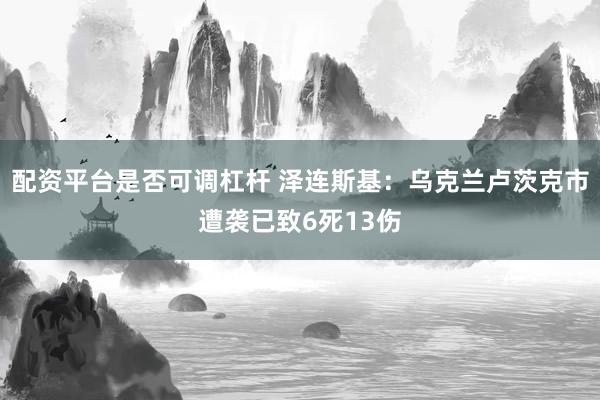 配资平台是否可调杠杆 泽连斯基：乌克兰卢茨克市遭袭已致6死13伤