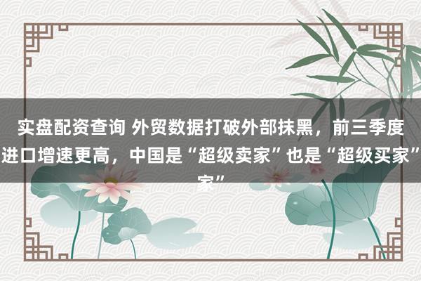 实盘配资查询 外贸数据打破外部抹黑，前三季度进口增速更高，中国是“超级卖家”也是“超级买家”