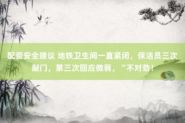 配资安全建议 地铁卫生间一直紧闭，保洁员三次敲门，第三次回应微弱，“不对劲！